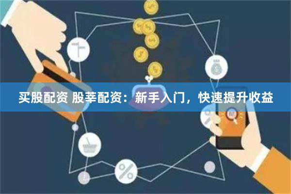 买股配资 股莘配资：新手入门，快速提升收益