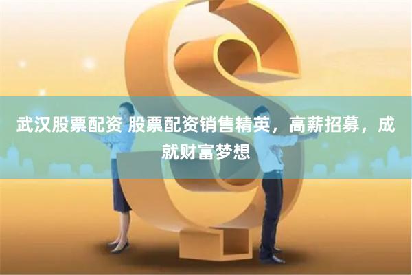 武汉股票配资 股票配资销售精英，高薪招募，成就财富梦想