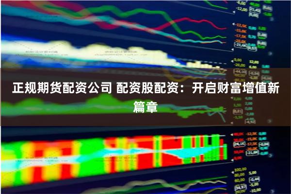 正规期货配资公司 配资股配资：开启财富增值新篇章
