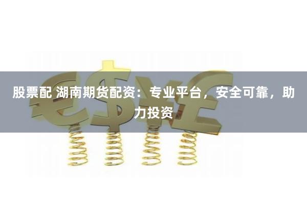 股票配 湖南期货配资：专业平台，安全可靠，助力投资