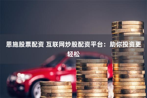 恩施股票配资 互联网炒股配资平台：助你投资更轻松