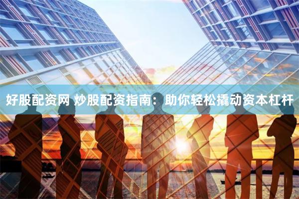 好股配资网 炒股配资指南：助你轻松撬动资本杠杆