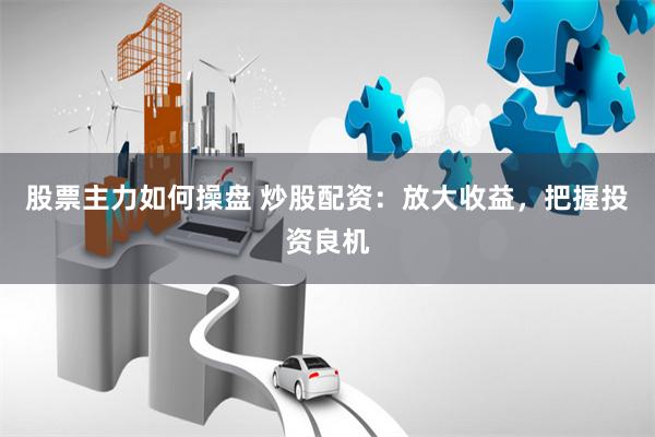 股票主力如何操盘 炒股配资：放大收益，把握投资良机