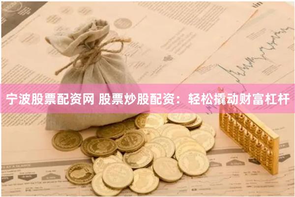 宁波股票配资网 股票炒股配资：轻松撬动财富杠杆