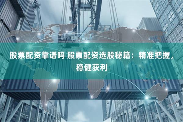 股票配资靠谱吗 股票配资选股秘籍：精准把握，稳健获利