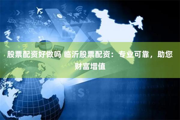 股票配资好做吗 临沂股票配资：专业可靠，助您财富增值