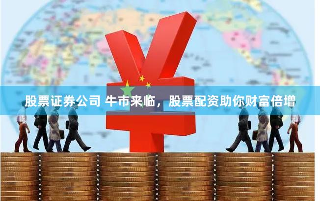 股票证券公司 牛市来临，股票配资助你财富倍增