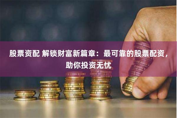 股票资配 解锁财富新篇章：最可靠的股票配资，助你投资无忧