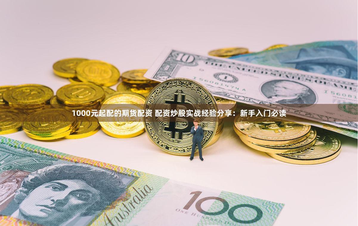 1000元起配的期货配资 配资炒股实战经验分享：新手入门必读