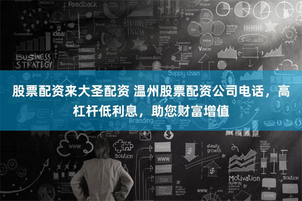 股票配资来大圣配资 温州股票配资公司电话，高杠杆低利息，助您财富增值