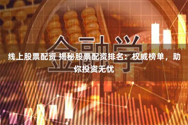 线上股票配资 揭秘股票配资排名：权威榜单，助你投资无忧