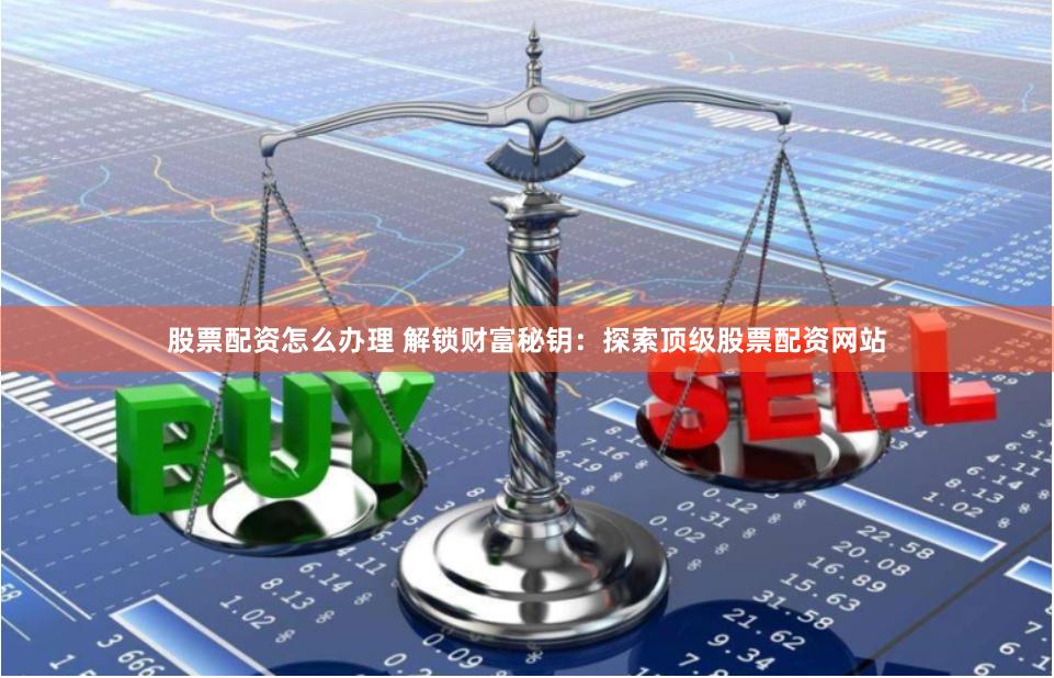 股票配资怎么办理 解锁财富秘钥：探索顶级股票配资网站