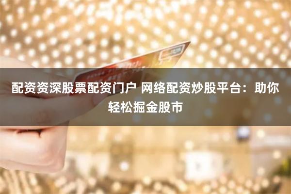 配资资深股票配资门户 网络配资炒股平台：助你轻松掘金股市