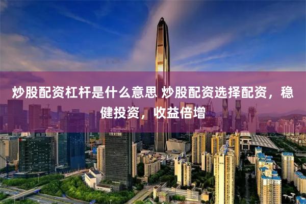 炒股配资杠杆是什么意思 炒股配资选择配资，稳健投资，收益倍增