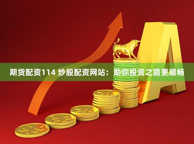 期货配资114 炒股配资网站：助你投资之路更顺畅